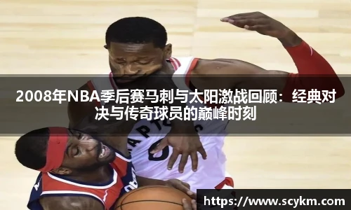 2008年NBA季后赛马刺与太阳激战回顾：经典对决与传奇球员的巅峰时刻