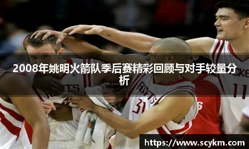 2008年姚明火箭队季后赛精彩回顾与对手较量分析