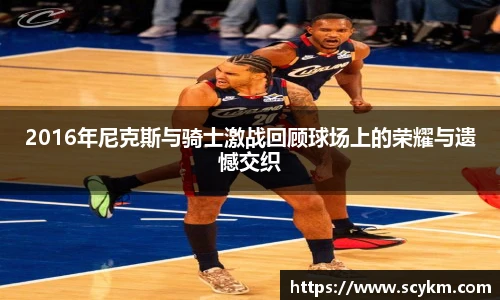 2016年尼克斯与骑士激战回顾球场上的荣耀与遗憾交织