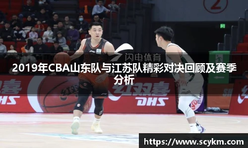 2019年CBA山东队与江苏队精彩对决回顾及赛季分析