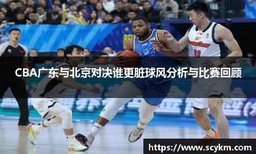 CBA广东与北京对决谁更脏球风分析与比赛回顾