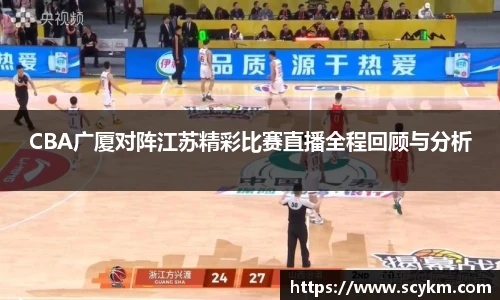CBA广厦对阵江苏精彩比赛直播全程回顾与分析