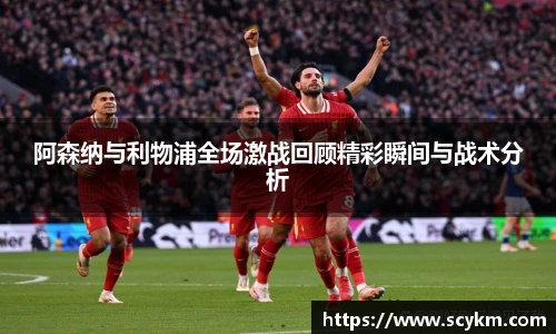 阿森纳与利物浦全场激战回顾精彩瞬间与战术分析