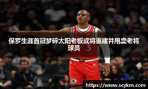 保罗生涯首冠梦碎太阳老板或将重建并甩卖老将球员