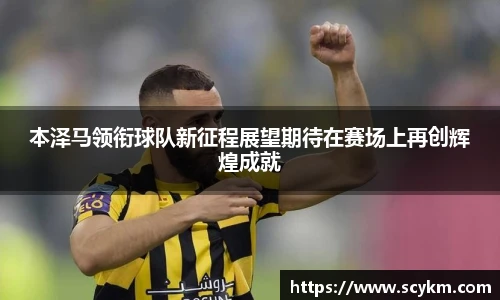 本泽马领衔球队新征程展望期待在赛场上再创辉煌成就
