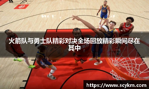 火箭队与勇士队精彩对决全场回放精彩瞬间尽在其中