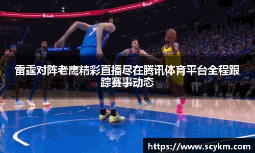 雷霆对阵老鹰精彩直播尽在腾讯体育平台全程跟踪赛事动态