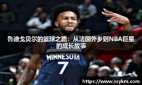 鲁迪戈贝尔的篮球之路：从法国外乡到NBA巨星的成长故事